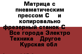 Матрица с пневматическим прессом С640 и копировально-фрезерный станок С640 - Все города Электро-Техника » Другое   . Курская обл.